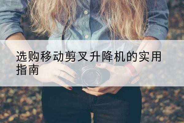 崇川移动剪叉升降机怎么选-选购移动剪叉升降机的实用指南