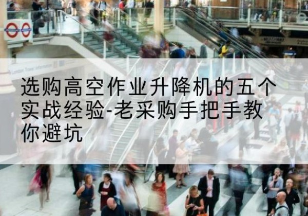 崇川高空作业升降机厂家-选购高空作业升降机的五个实战经验-老采购手把手教你避坑