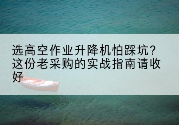 崇川高空作业升降机厂家推荐-选高空作业升降机怕踩坑？这份老采购的实战指南请收好