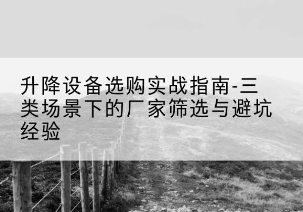 崇川移动式升降机厂家推荐-升降设备选购实战指南-三类场景下的厂家筛选与避坑经验