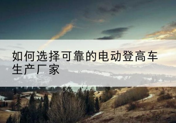 崇川电动登高车厂家-如何选择可靠的电动登高车生产厂家
