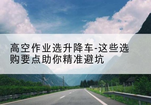 崇川升降车厂家-高空作业选升降车-这些选购要点助你*避坑