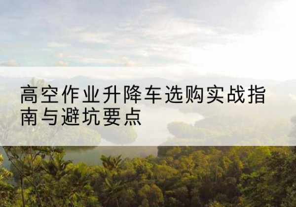 崇川升降车怎么选-高空作业升降车选购实战指南与避坑要点