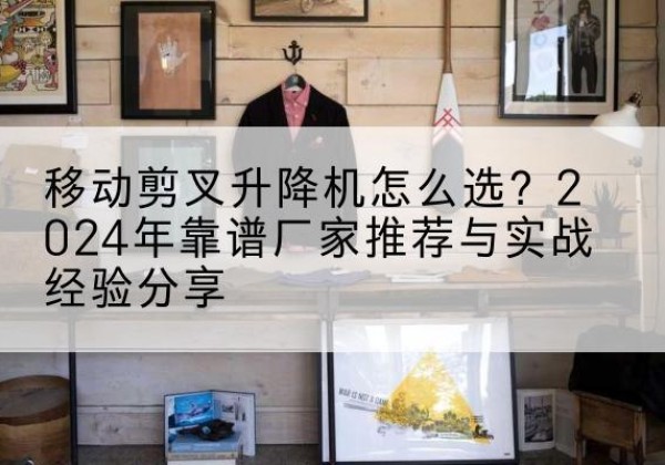 崇川升降平台厂家推荐-移动剪叉升降机怎么选？2024年靠谱厂家推荐与实战经验分享