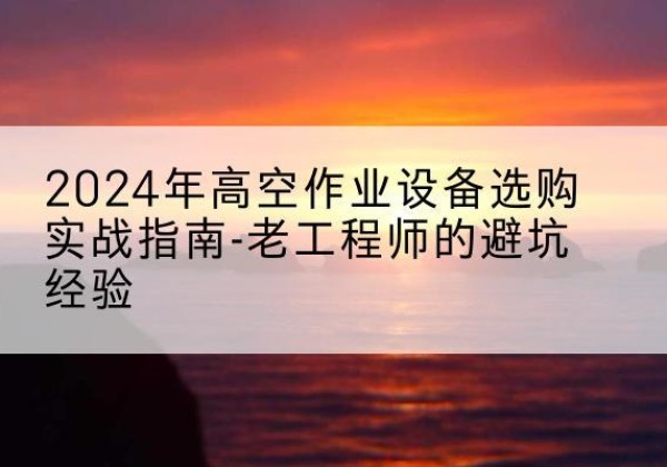 崇川高空作业升降机厂家推荐-2024年高空作业设备选购实战指南-老工程师的避坑经验