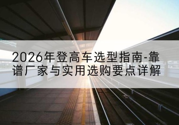 崇川登高车厂家推荐-2026年登高车选型指南-靠谱厂家与实用选购要点详解